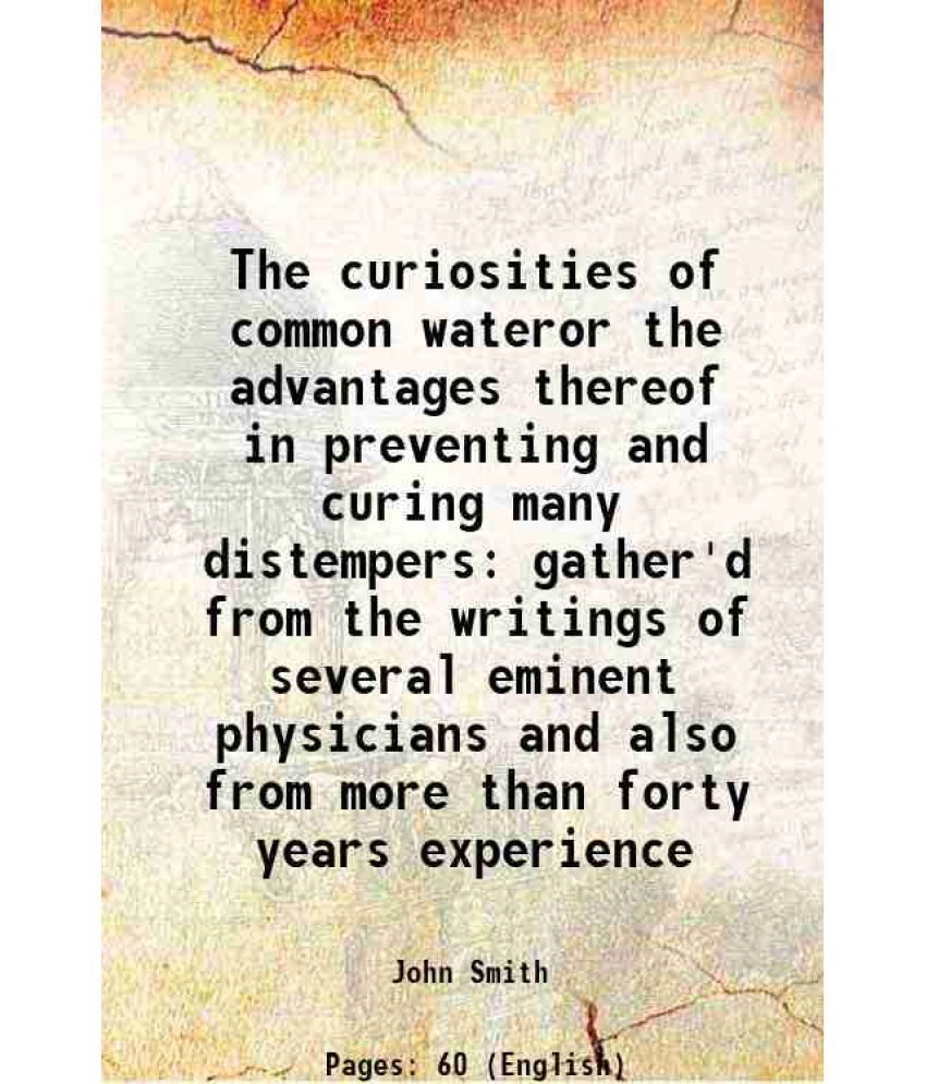     			The curiosities of common wateror the advantages thereof in preventing and curing many distempers gather'd from the writings of several em [Hardcover]