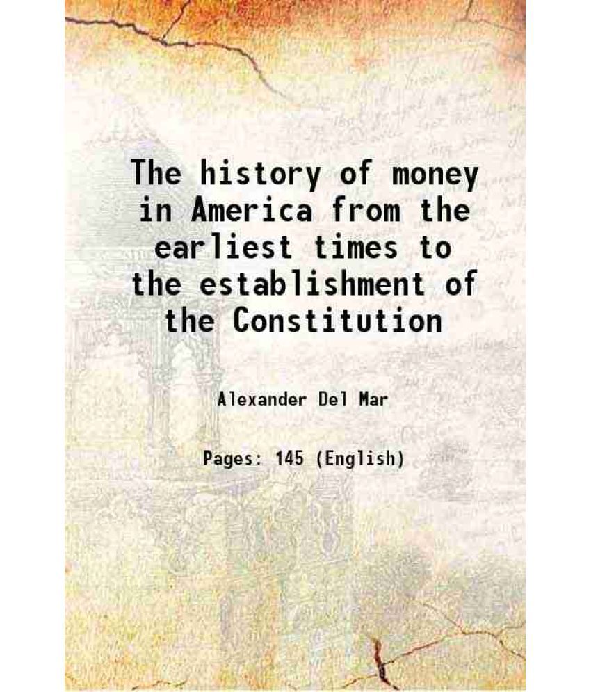     			The history of money in America from the earliest times to the establishment of the Constitution 1899 [Hardcover]
