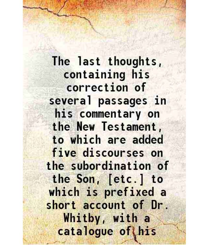     			The last thoughts, containing his correction of several passages in his commentary on the New Testament, to which are added five discourse [Hardcover]