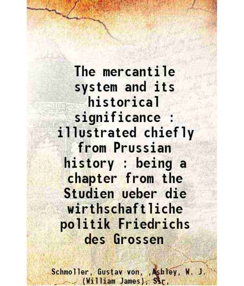     			The mercantile system and its historical significance : illustrated chiefly from Prussian history : being a chapter from the Studien ueber [Hardcover]