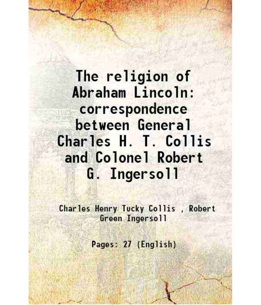     			The religion of Abraham Lincoln correspondence between General Charles H. T. Collis and Colonel Robert G. Ingersoll 1900 [Hardcover]