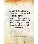 A short history of insects, extracted from works of credit. Designed as an introduction to the study of that branch of natural history, 17 [Hardcover]