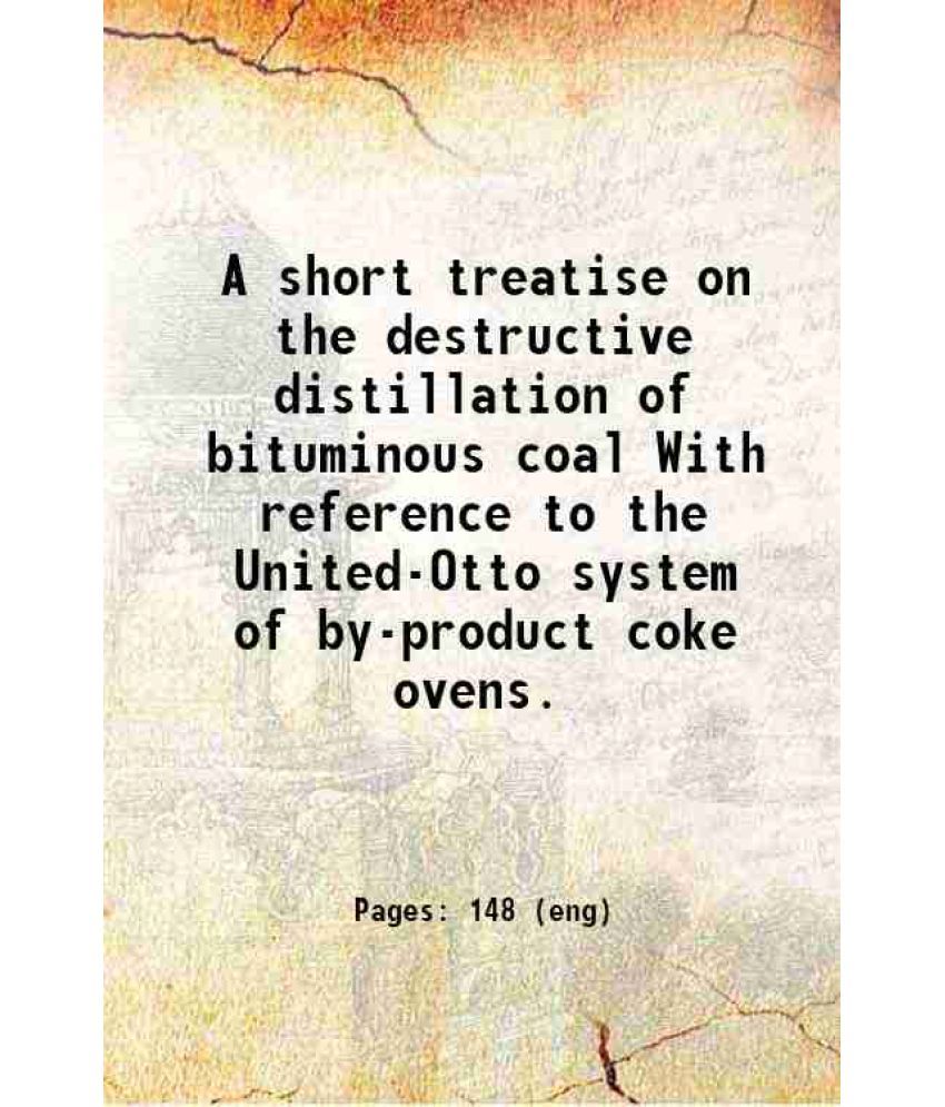     			A short treatise on the destructive distillation of bituminous coal With reference to the United-Otto system of by-product coke ovens. 190 [Hardcover]