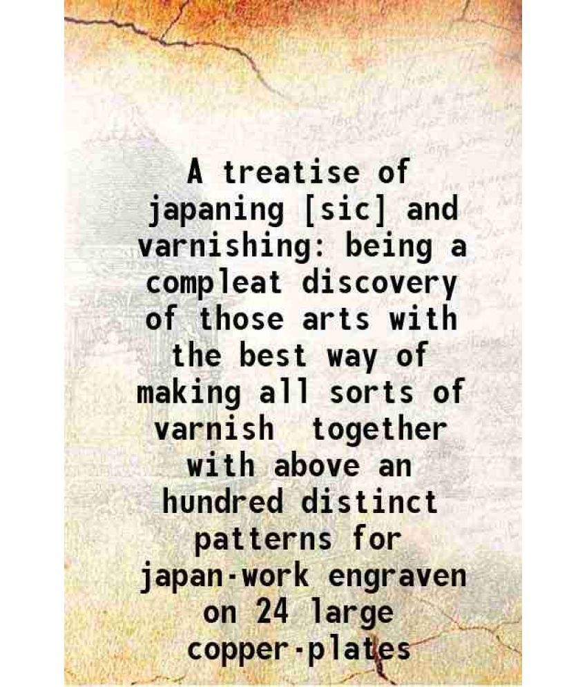     			A treatise of japaning and varnishing being a compleat discovery of those arts with the best way of making all sorts of varnish for japan, [Hardcover]