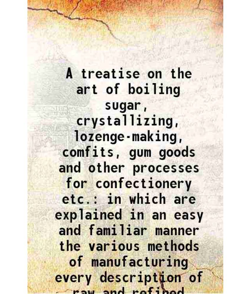     			A treatise on the art of boiling sugar, crystallizing, lozenge-making, comfits, gum goods and other processes for confectionery etc. in wh [Hardcover]