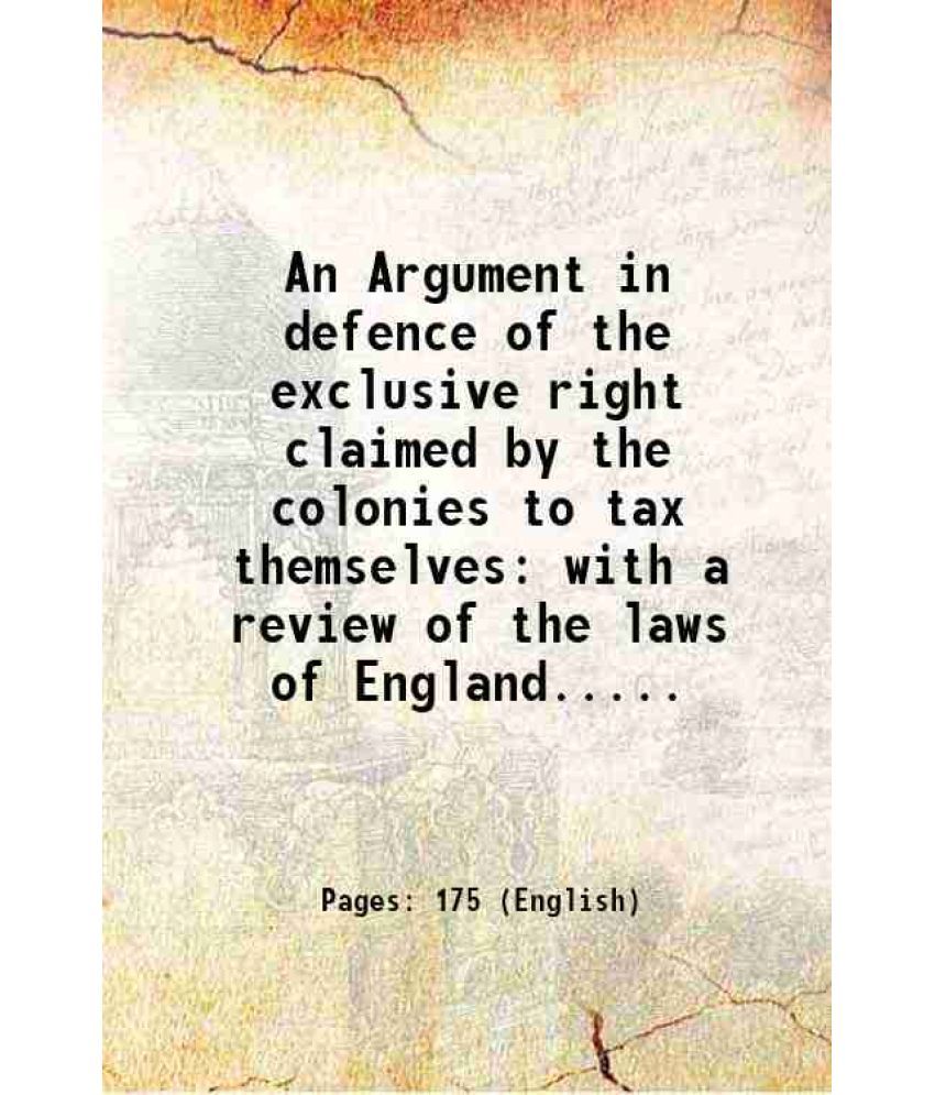     			An Argument in defence of the exclusive right claimed by the colonies to tax themselves with a review of the laws of England..... 1774 [Hardcover]