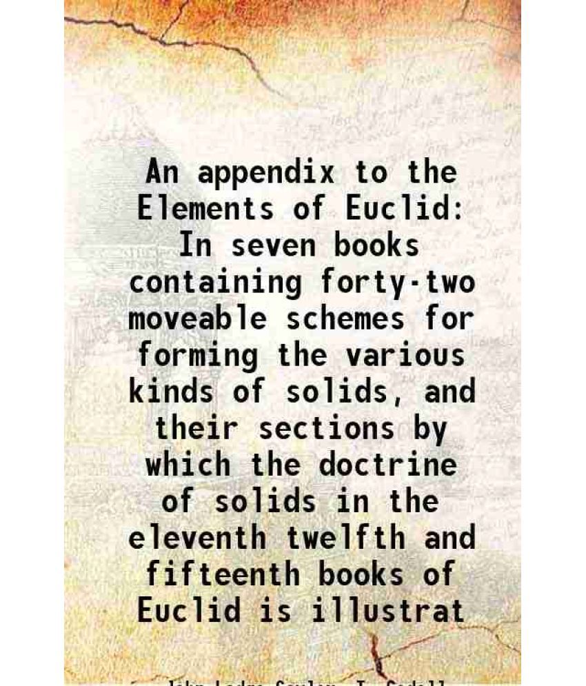    			An appendix to the Elements of Euclid In seven books containing forty-two moveable schemes for forming the various kinds of solids, and th [Hardcover]