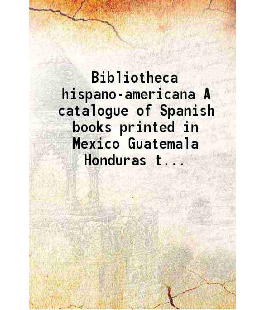     			Bibliotheca hispano-americana A catalogue of Spanish books printed in Mexico Guatemala Honduras the Antilles Venezuela Columbia Ecuador Pe [Hardcover]