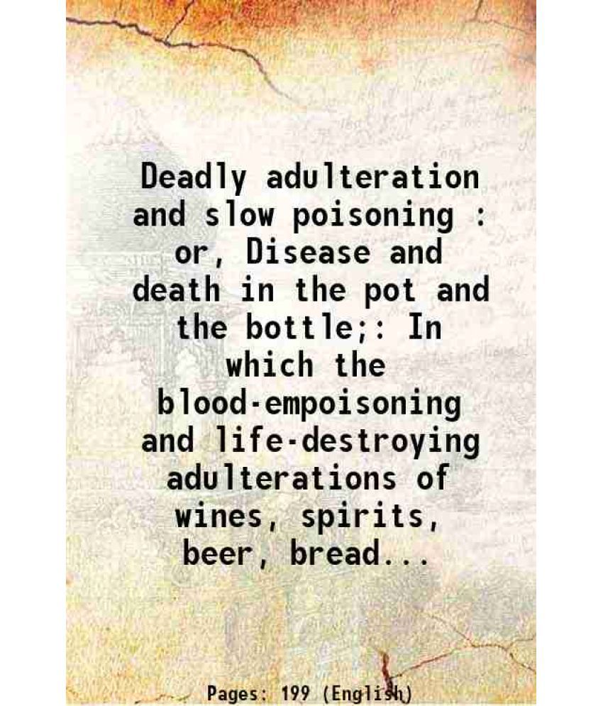     			Deadly adulteration and slow poisoning : or, Disease and death in the pot and the bottle; In which the blood-empoisoning and life-destroyi [Hardcover]
