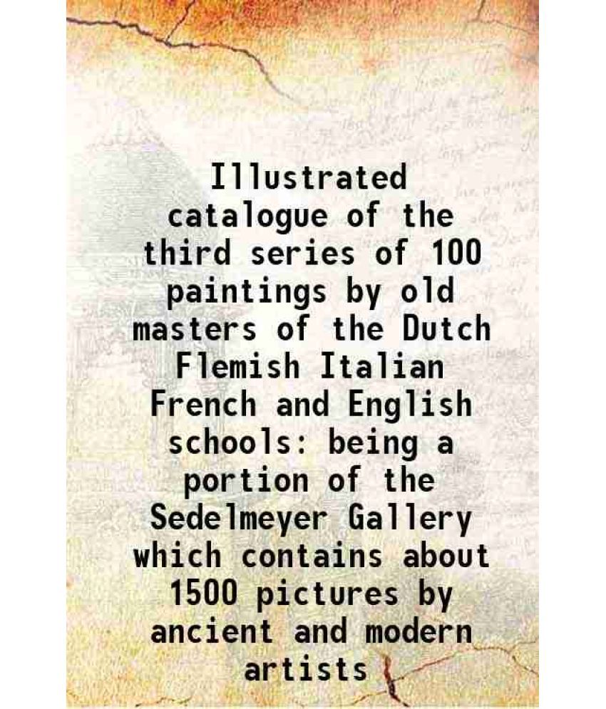     			Illustrated catalogue of the third series of 100 paintings by old masters of the Dutch Flemish Italian French and English schools being a [Hardcover]