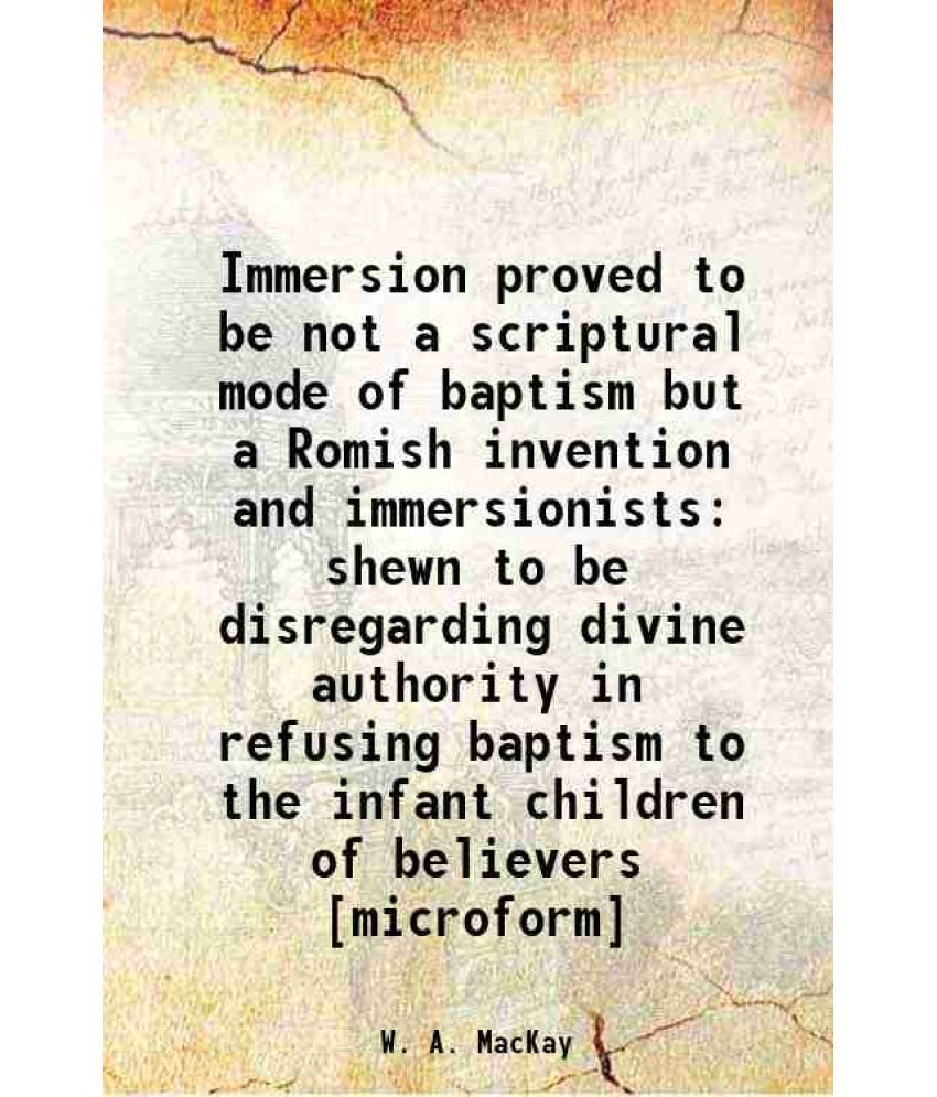     			Immersion proved to be not a scriptural mode of baptism but a Romish invention and immersionists shewn to be disregarding divine authority [Hardcover]