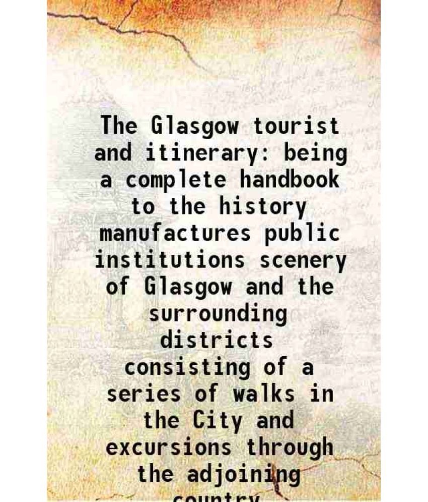     			The Glasgow tourist and itinerary being a complete handbook to the history manufactures public institutions scenery of Glasgow and the sur [Hardcover]