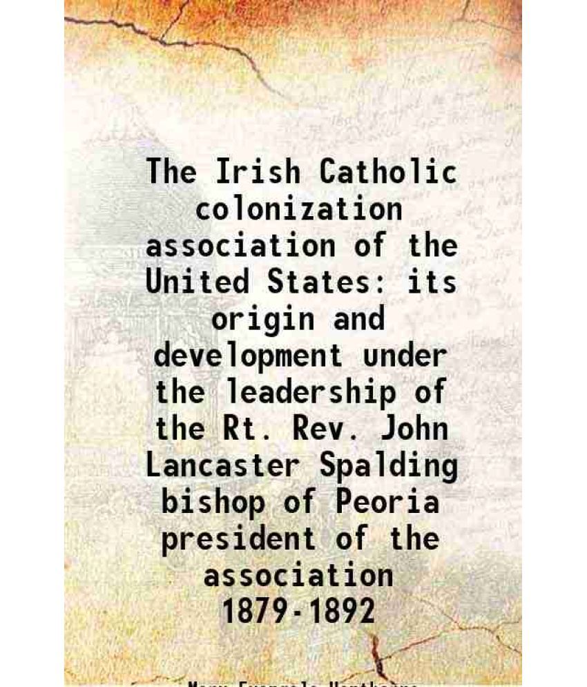     			The Irish Catholic colonization association of the United States its origin and development under the leadership of the Rt. Rev. John Lanc [Hardcover]