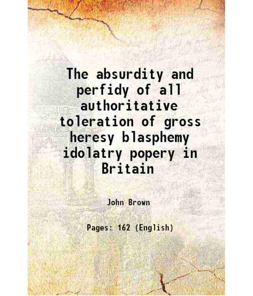     			The absurdity and perfidy of all authoritative toleration of gross heresy blasphemy idolatry popery in Britain 1780 [Hardcover]