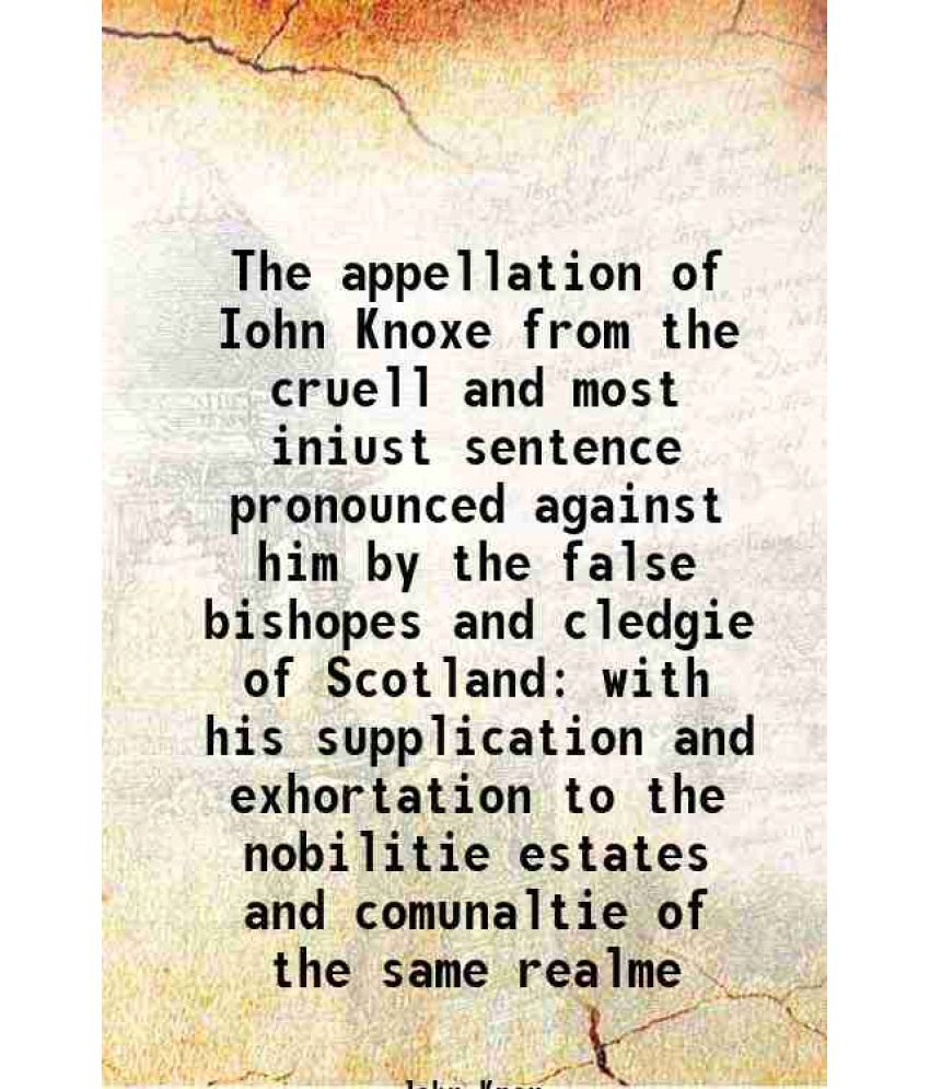     			The appellation of Iohn Knoxe from the cruell and most iniust sentence pronounced against him by the false bishopes and cledgie of Scotlan [Hardcover]