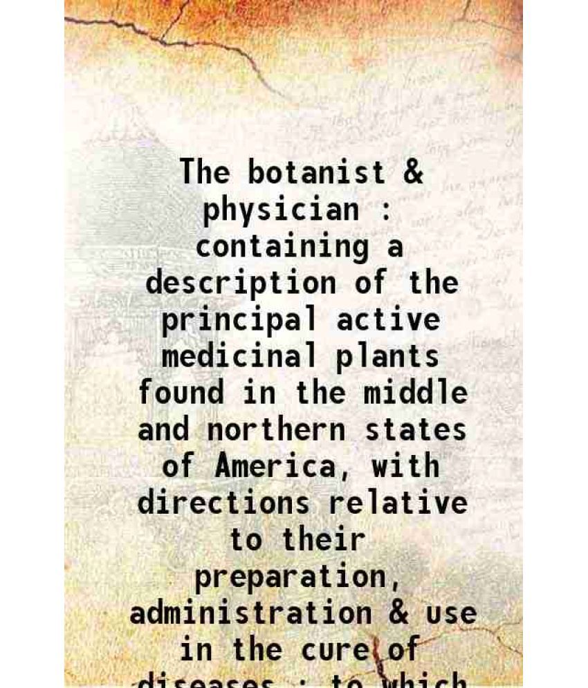     			The botanist & physician : containing a description of the principal active medicinal plants found in the middle and northern states of Am [Hardcover]
