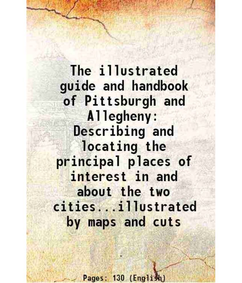     			The illustrated guide and handbook of Pittsburgh and Allegheny Describing and locating the principal places of interest in and about the t [Hardcover]