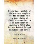 Historical sketch of the eastern regions of New France the various dates of their discoveries to the surrender of Louisburg 1758 also Prince Edward Is