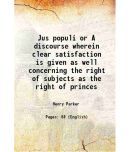 Jus populi or A discourse wherein clear satisfaction is given as well concerning the right of subjects as the right of princes 1644