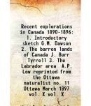 Recent explorations in Canada 1890-1896 litres Introductory sketch G.M. Dawson 2. The barren lands of Canada J. Burr Tyrrell 3. The Labrador area A.P. Low