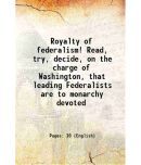 Royalty of federalism! Read, try, decide, on the charge of Washington, that leading Federalists are to monarchy devoted 1817