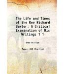 The Life and Times of the Rev Richard Baxter A Critical Examination of His Writings Volume 1 1831