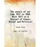 The annals of our time 1837 to 1868. With 1871 to A Diurnal of Events Social and Political 1879