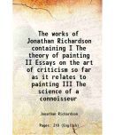 The works of Jonathan Richardson containing I The theory of painting II Essays on the art of criticism so far as it relates to painting III The scienc