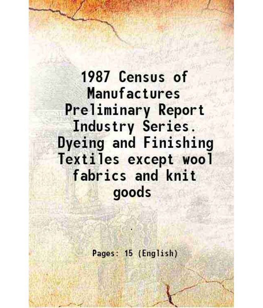     			1987 Census of Manufactures Preliminary Report Industry Series. Dyeing and Finishing Textiles except wool fabrics and knit goods