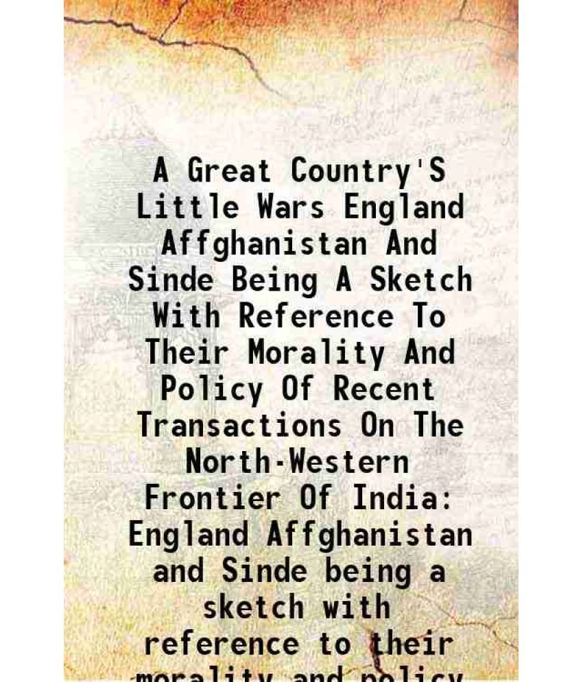     			A Great Country'S Little Wars England Affghanistan And Sinde Being A Sketch With Reference To Their Morality And Policy Of Recent Transactions On The