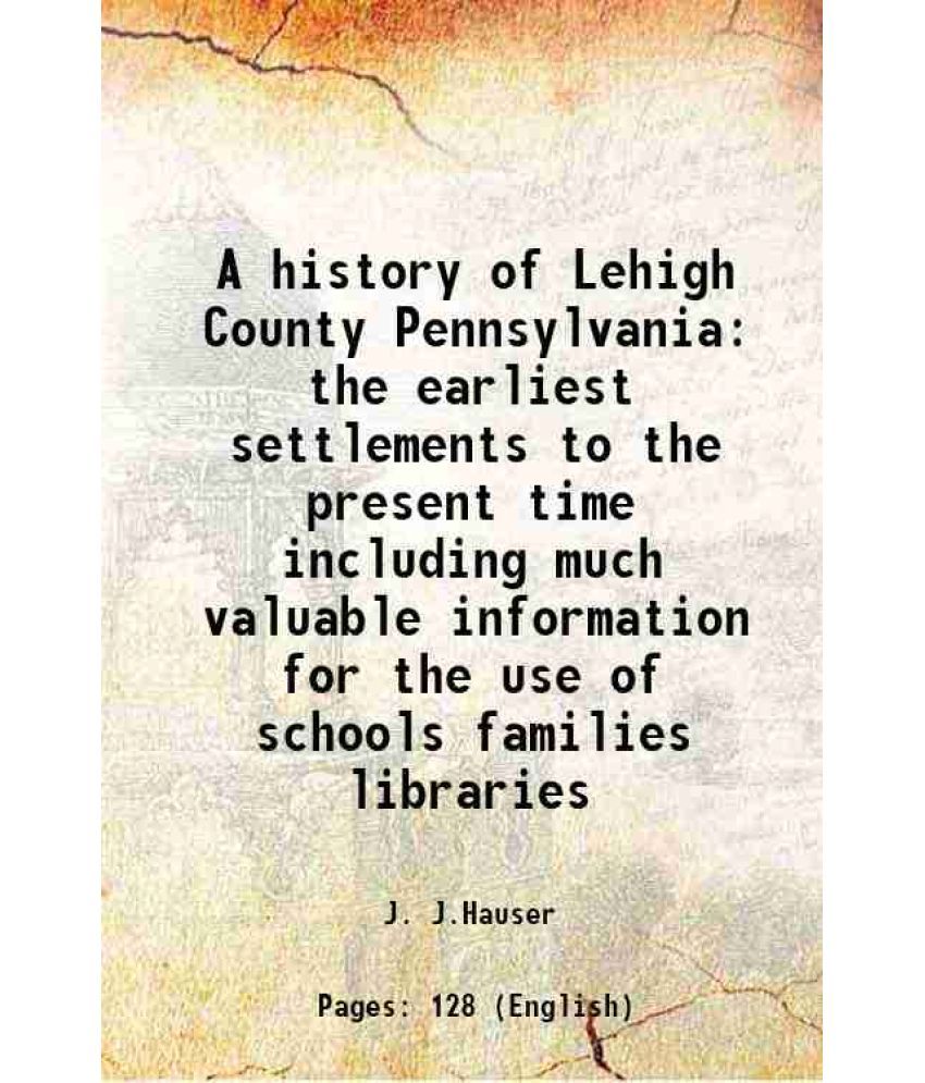     			A history of Lehigh County Pennsylvania the earliest settlements to the present time including much valuable information for the use of schools famili