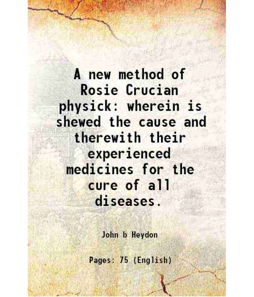     			A new method of Rosie Crucian physick wherein is shewed the cause and therewith their experienced medicines for the cure of all diseases. 1658