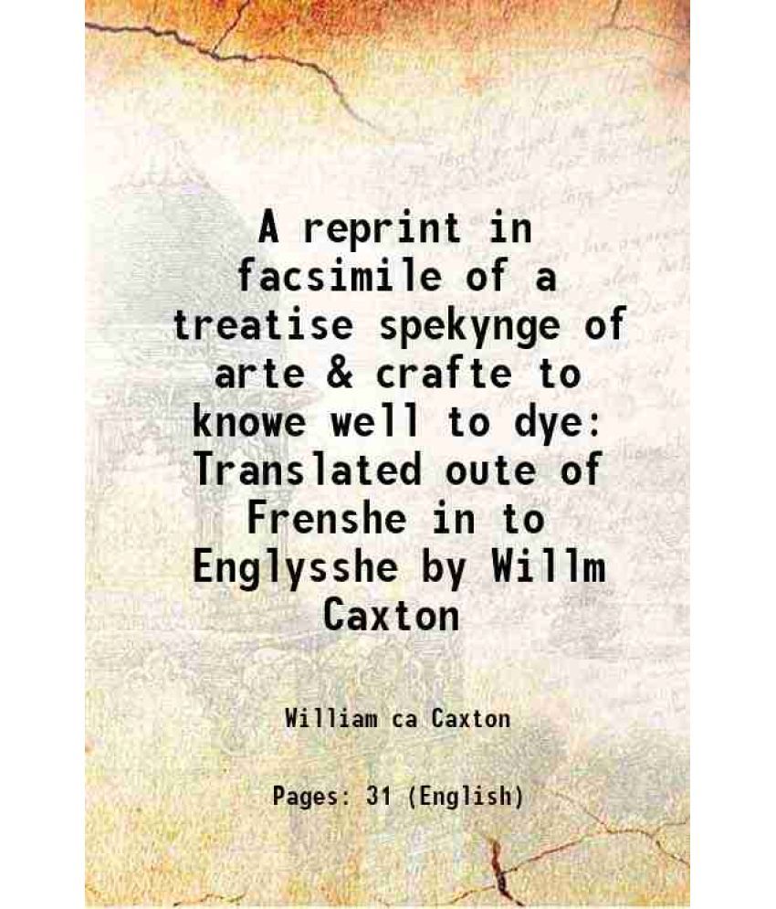     			A reprint in facsimile of a treatise spekynge of arte & crafte to knowe well to dye Translated oute of Frenshe in to Englysshe by Willm Caxton 1875