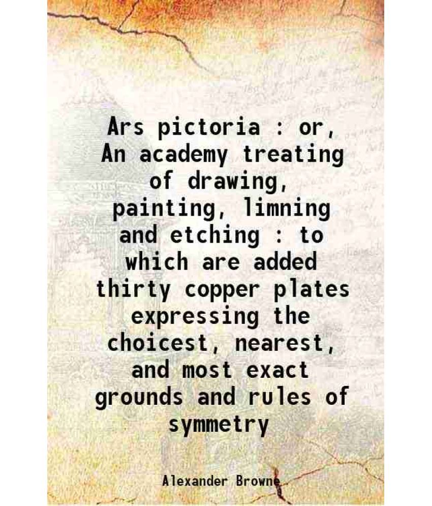     			Ars pictoria : or, An academy treating of drawing, painting, limning and etching : to which are added thirty copper plates expressing the choicest, ne