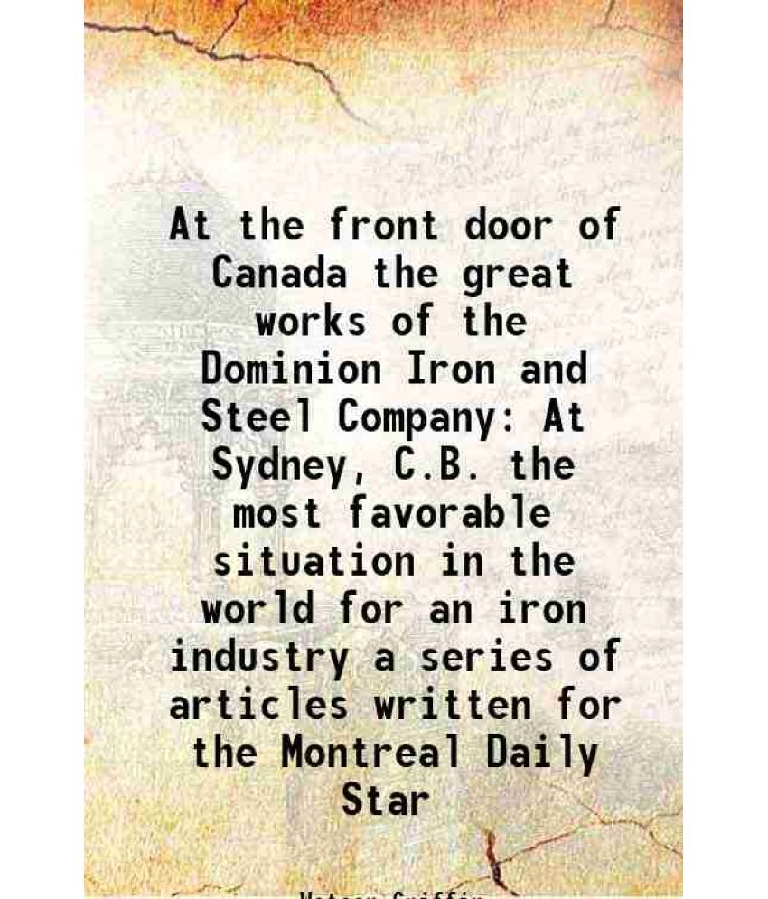     			At the front door of Canada the great works of the Dominion Iron and Steel Company At Sydney, C.B. the most favorable situation in the world for an ir