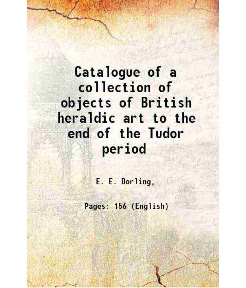     			Catalogue of a collection of objects of British heraldic art to the end of the Tudor period 1916