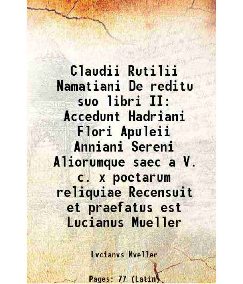     			Claudii Rutilii Namatiani De reditu suo libri II Accedunt Hadriani Flori Apuleii Anniani Sereni Aliorumque saec a V. c. x poetarum reliquiae Recensuit