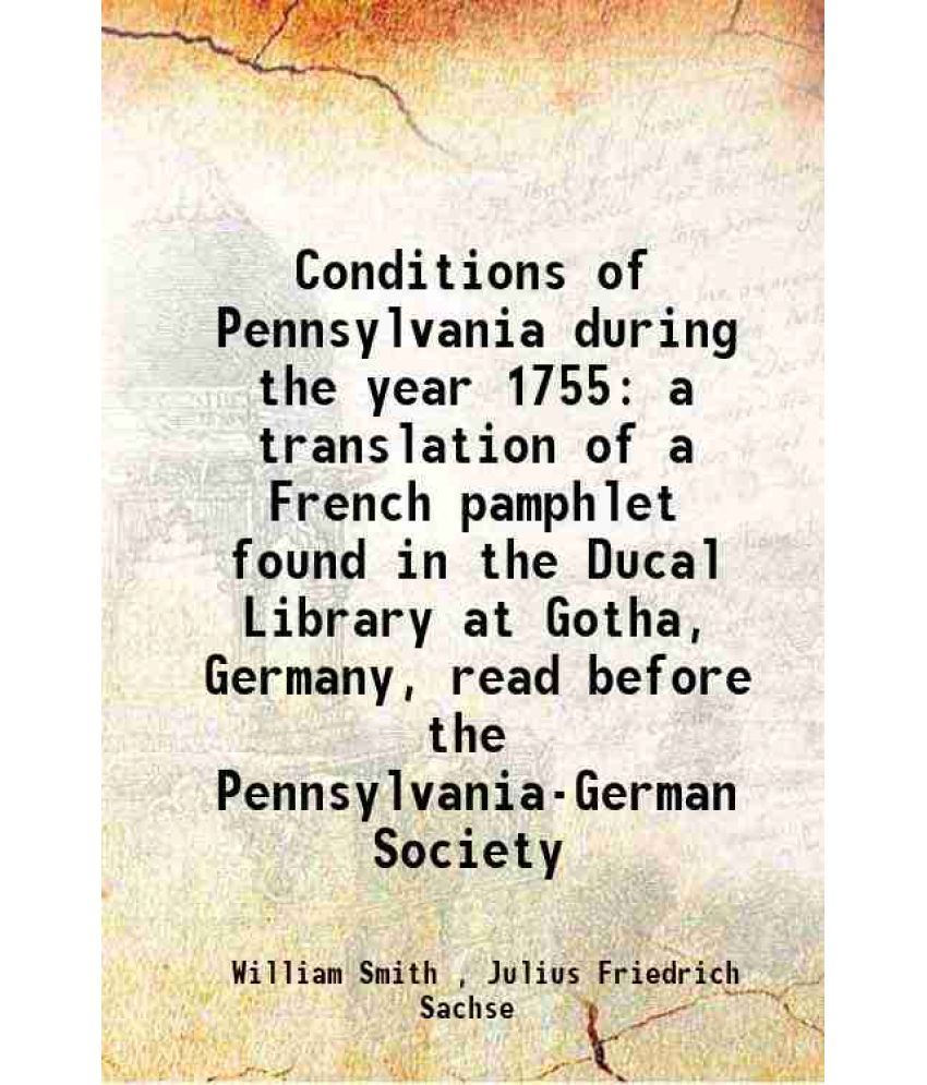     			Conditions of Pennsylvania during the year 1755 a translation of a French pamphlet found in the Ducal Library at Gotha, Germany, read before the Penns