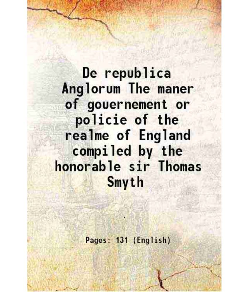     			De republica Anglorum The maner of gouernement or policie of the realme of England compiled by the honorable sir Thomas Smyth 1584