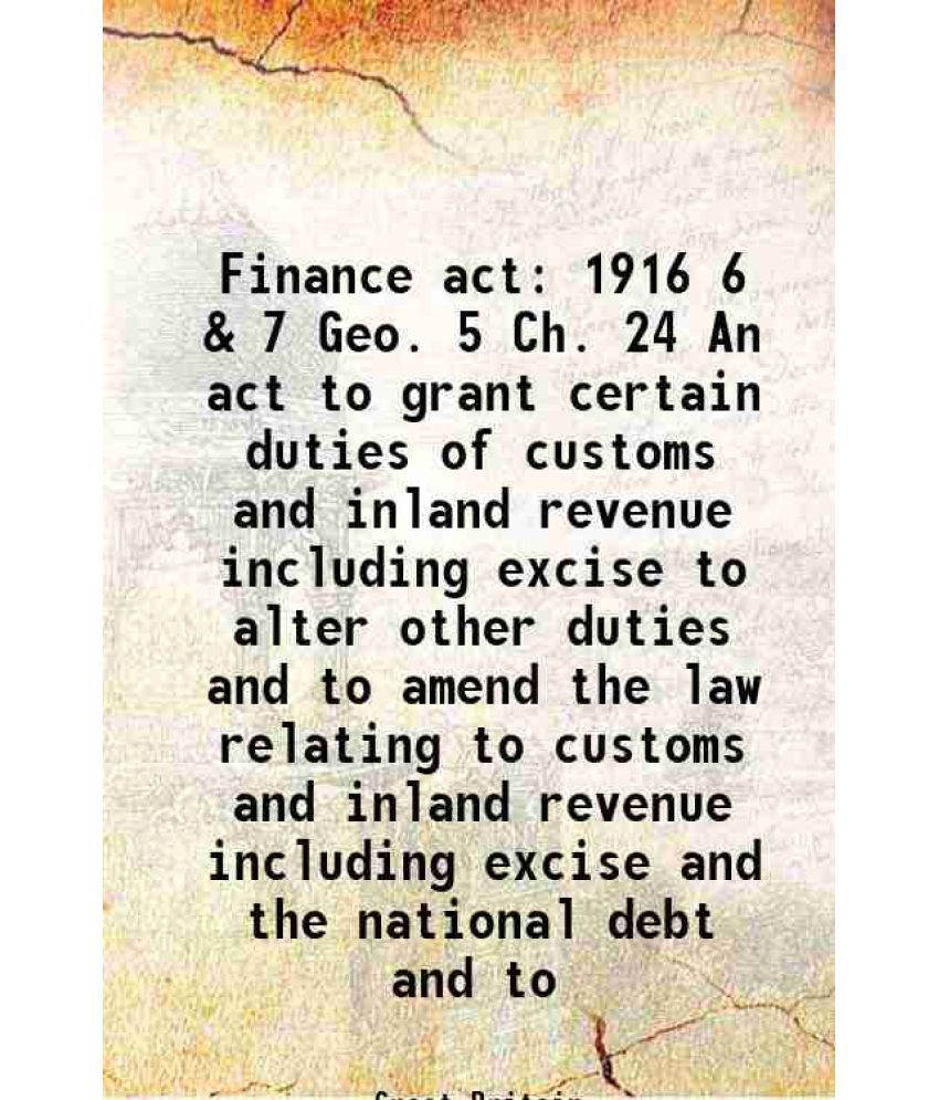     			Finance act 1916 6 & 7 Geo. 5 Ch. 24 An act to grant certain duties of customs and inland revenue including excise to alter other duties and to amend