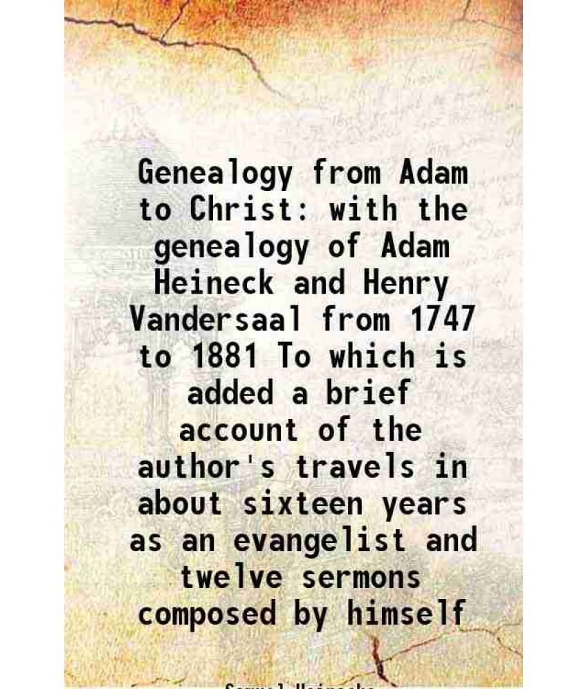     			Genealogy from Adam to Christ with the genealogy of Adam Heineck and Henry Vandersaal from 1747 to 1881 To which is added a brief account of the autho