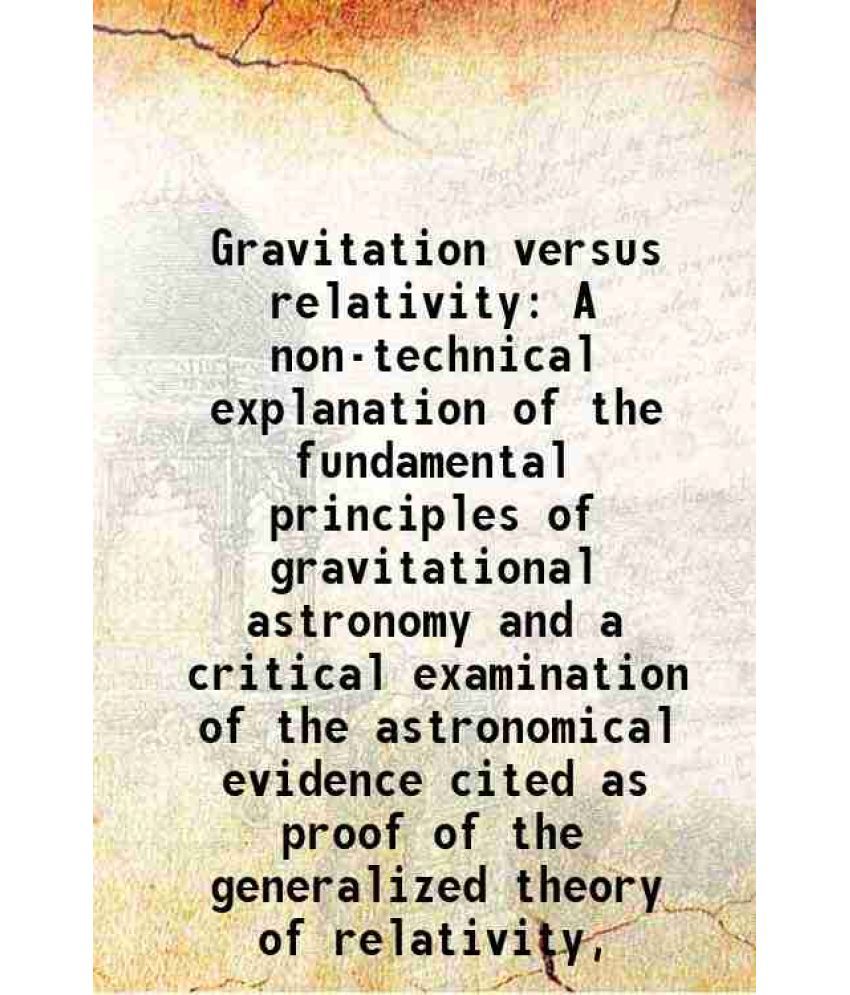     			Gravitation versus relativity A non-technical explanation of the fundamental principles of gravitational astronomy and a critical examination of the a