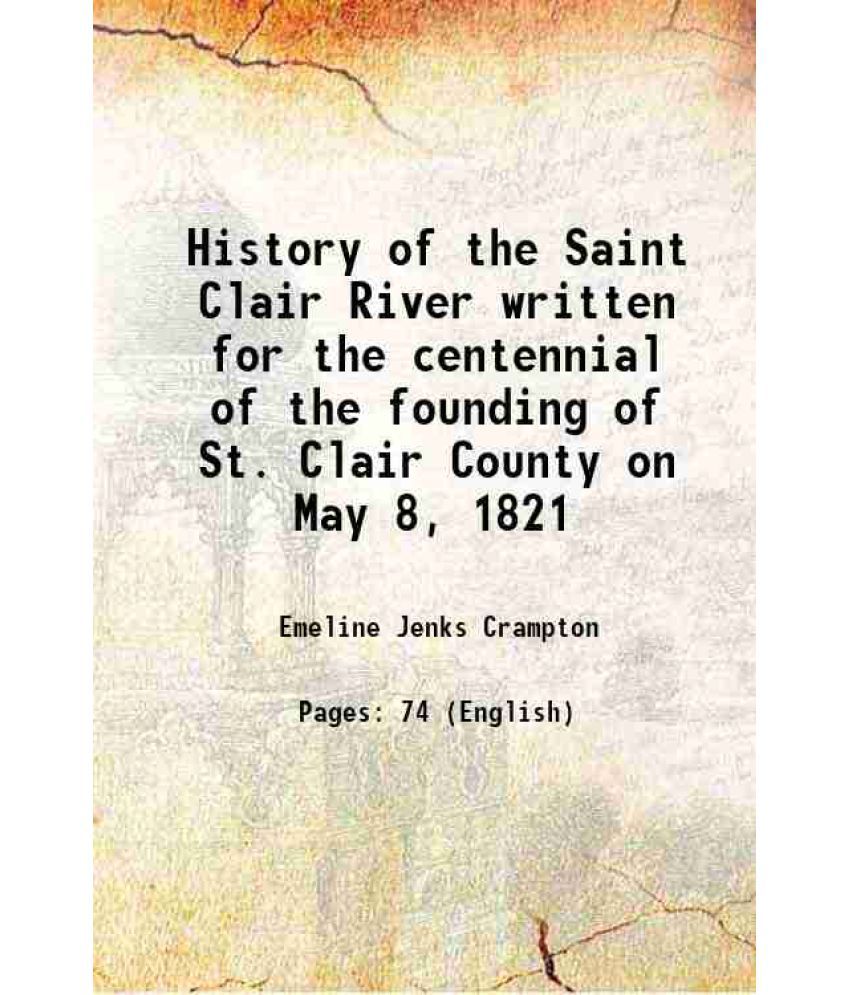     			History of the Saint Clair River written for the centennial of the founding of St. Clair County on May 8, 1821 1921