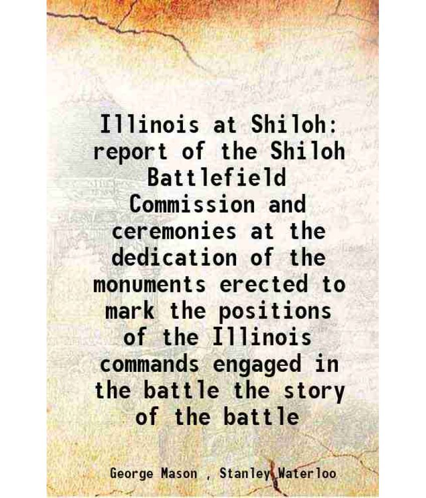     			Illinois at Shiloh report of the Shiloh Battlefield Commission and ceremonies at the dedication of the monuments erected to mark the positions of the