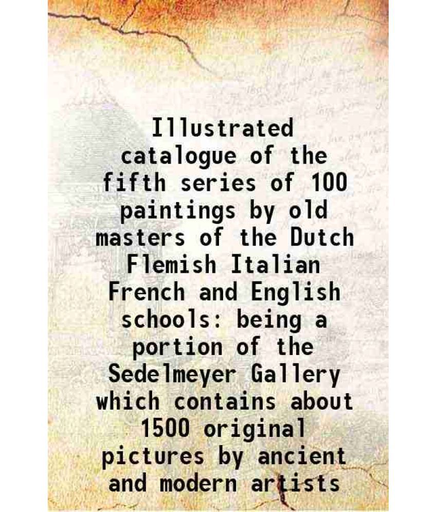     			Illustrated catalogue of the fifth series of 100 paintings by old masters of the Dutch Flemish Italian French and English schools being a portion of t