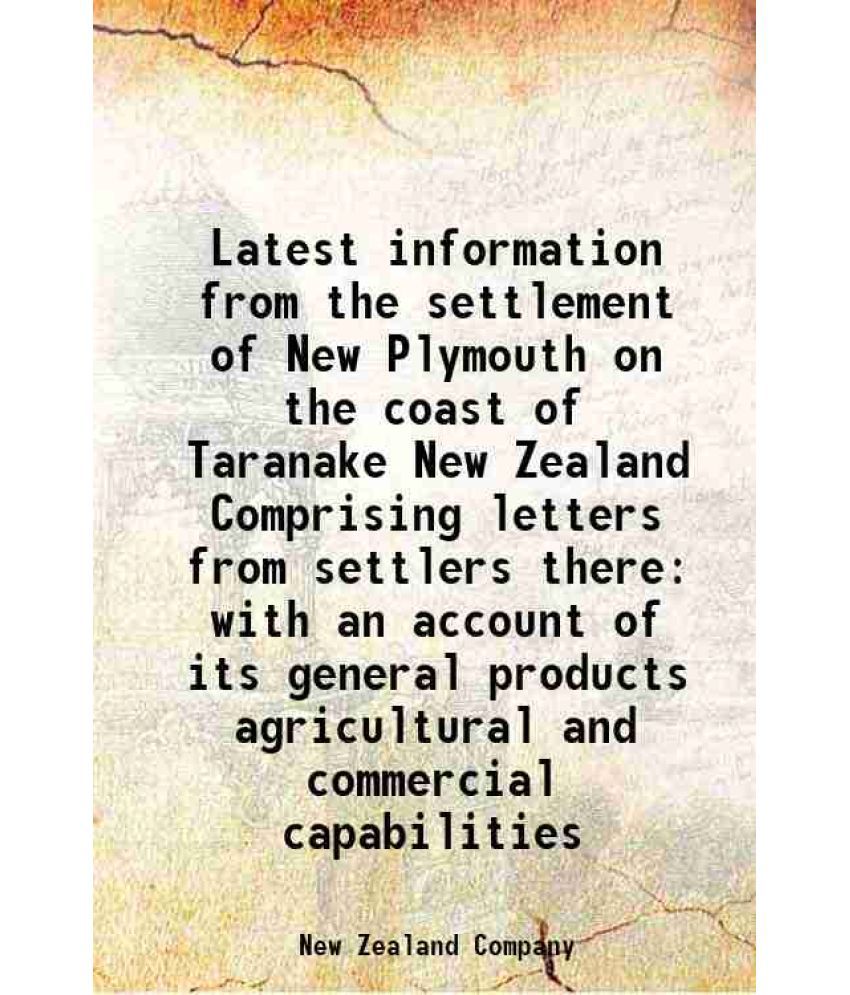    			Latest information from the settlement of New Plymouth on the coast of Taranake New Zealand Comprising letters from settlers there with an account of