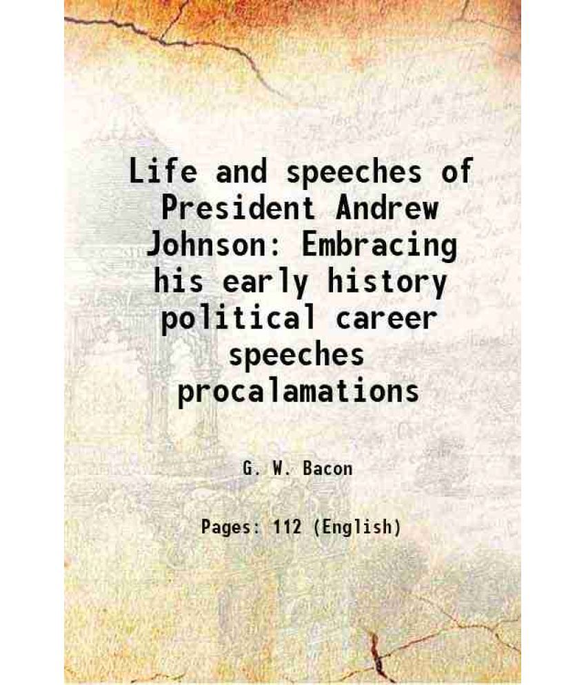     			Life and speeches of President Andrew Johnson Embracing his early history political career speeches procalamations 1865