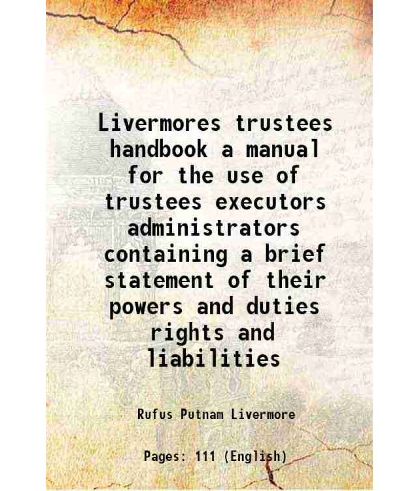     			Livermores trustees handbook a manual for the use of trustees executors administrators containing a brief statement of their powers and duties rights