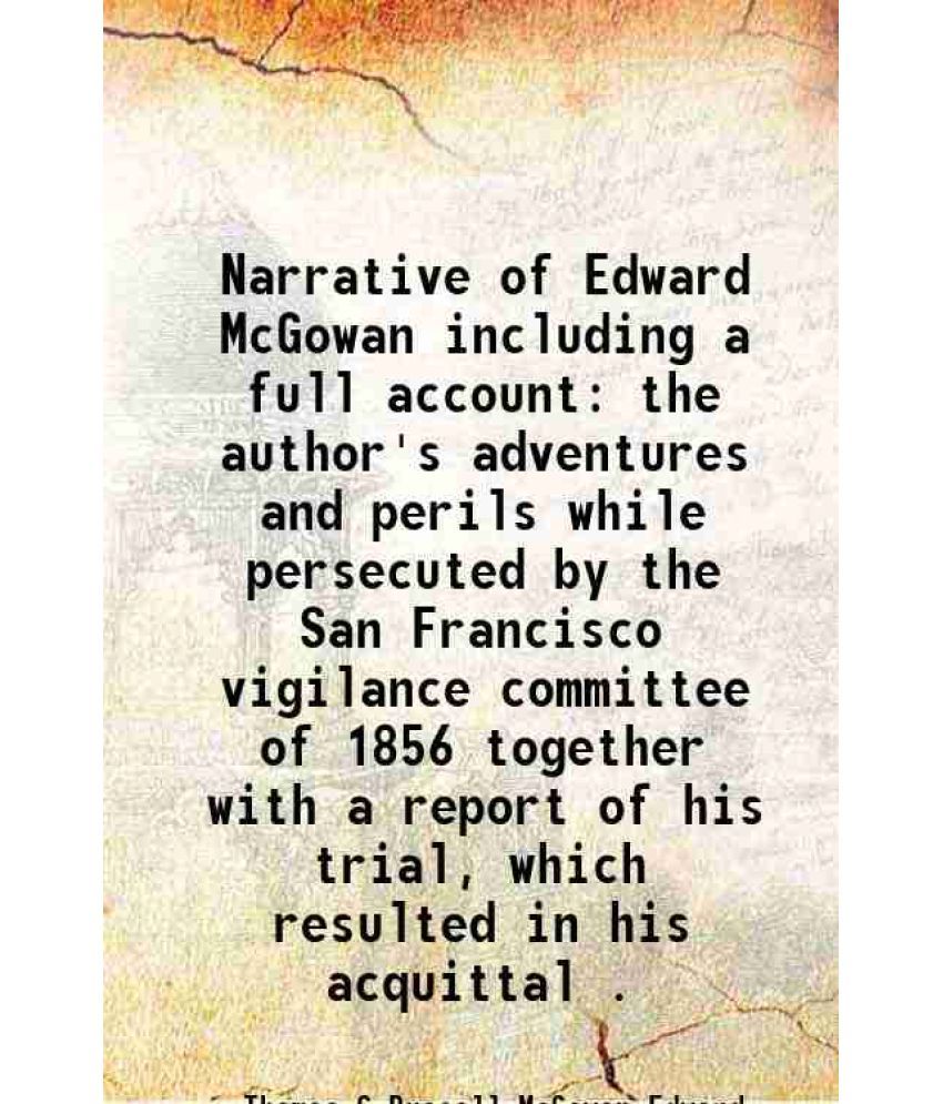     			Narrative of Edward McGowan including a full account the author's adventures and perils while persecuted by the San Francisco vigilance committee of 1