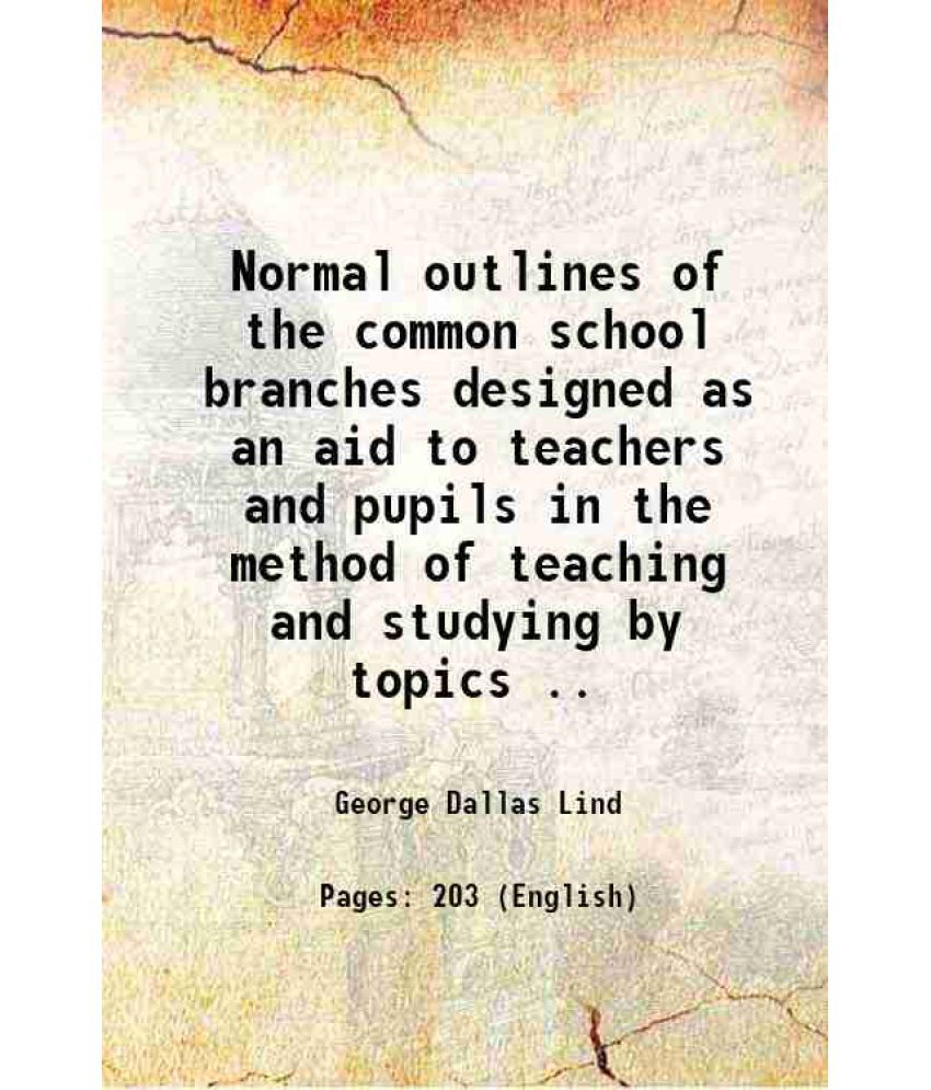     			Normal outlines of the common school branches designed as an aid to teachers and pupils in the method of teaching and studying by topics .. 1880